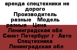  аренда спецтехники не дорого › Производитель ­ разные › Модель ­ разные › Цена ­ 13 000 - Ленинградская обл., Санкт-Петербург г. Авто » Спецтехника   . Ленинградская обл.